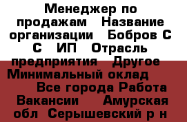 Менеджер по продажам › Название организации ­ Бобров С.С., ИП › Отрасль предприятия ­ Другое › Минимальный оклад ­ 25 000 - Все города Работа » Вакансии   . Амурская обл.,Серышевский р-н